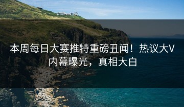 本周每日大赛推特重磅丑闻！热议大V内幕曝光，真相大白