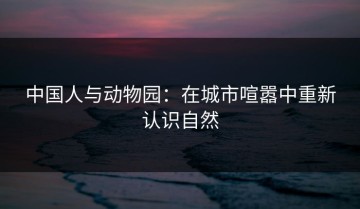 中国人与动物园：在城市喧嚣中重新认识自然