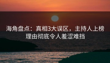 海角盘点：真相3大误区，主持人上榜理由彻底令人羞涩难挡