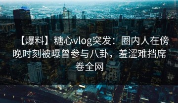 【爆料】糖心vlog突发：圈内人在傍晚时刻被曝曾参与八卦，羞涩难挡席卷全网