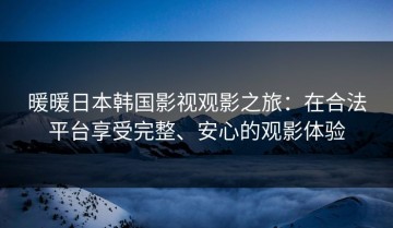 暖暖日本韩国影视观影之旅：在合法平台享受完整、安心的观影体验