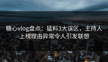 糖心vlog盘点：猛料3大误区，主持人上榜理由异常令人引发联想