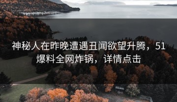 神秘人在昨晚遭遇丑闻欲望升腾，51爆料全网炸锅，详情点击