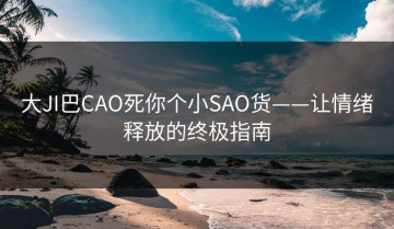 大JI巴CAO死你个小SAO货——让情绪释放的终极指南
