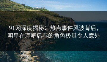 91网深度揭秘：热点事件风波背后，明星在酒吧后巷的角色极其令人意外