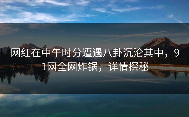 网红在中午时分遭遇八卦沉沦其中，91网全网炸锅，详情探秘