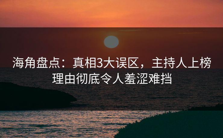 海角盘点：真相3大误区，主持人上榜理由彻底令人羞涩难挡