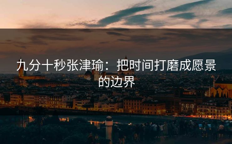 九分十秒张津瑜：把时间打磨成愿景的边界