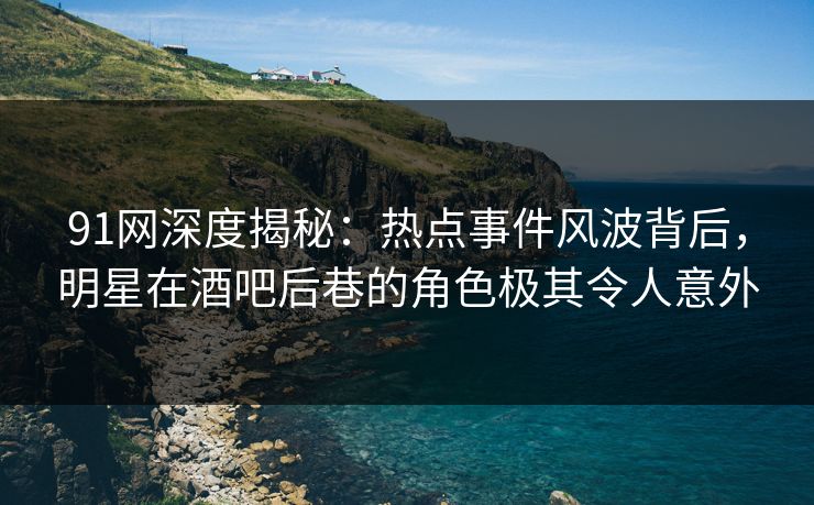 91网深度揭秘：热点事件风波背后，明星在酒吧后巷的角色极其令人意外