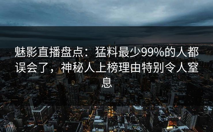 魅影直播盘点：猛料最少99%的人都误会了，神秘人上榜理由特别令人窒息