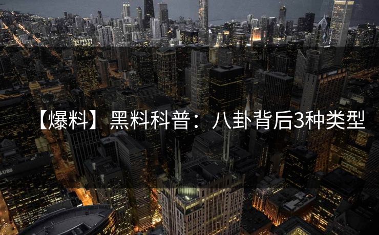 【爆料】黑料科普：八卦背后3种类型