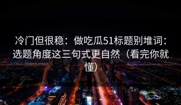 冷门但很稳：做吃瓜51标题别堆词：选题角度这三句式更自然（看完你就懂）