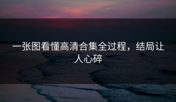 一张图看懂高清合集全过程，结局让人心碎