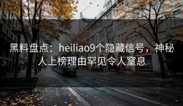 黑料盘点：heiliao9个隐藏信号，神秘人上榜理由罕见令人窒息