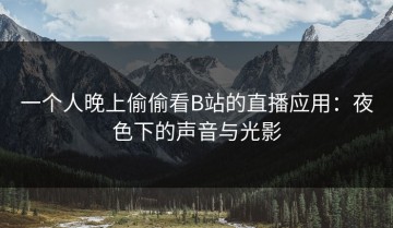 一个人晚上偷偷看B站的直播应用：夜色下的声音与光影