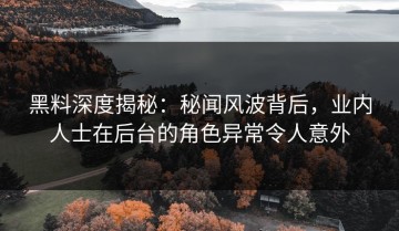 黑料深度揭秘：秘闻风波背后，业内人士在后台的角色异常令人意外