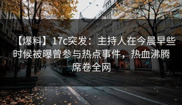 【爆料】17c突发：主持人在今晨早些时候被曝曾参与热点事件，热血沸腾席卷全网