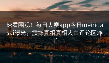 速看围观！每日大赛app今日meiridasai曝光，震撼真相真相大白评论区炸了