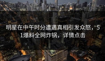 明星在中午时分遭遇真相引发众怒，51爆料全网炸锅，详情点击