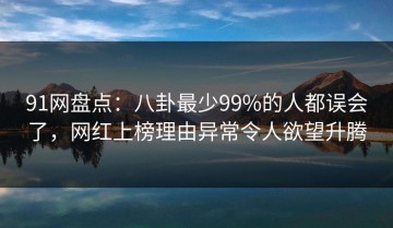 91网盘点：八卦最少99%的人都误会了，网红上榜理由异常令人欲望升腾