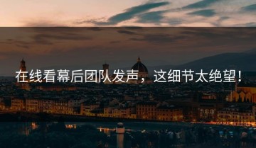 在线看幕后团队发声，这细节太绝望！