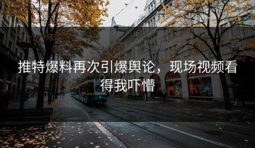 推特爆料再次引爆舆论，现场视频看得我吓懵