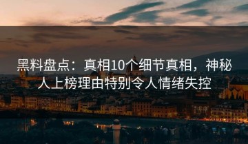 黑料盘点：真相10个细节真相，神秘人上榜理由特别令人情绪失控