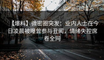 【爆料】微密圈突发：业内人士在今日凌晨被曝曾参与丑闻，情绪失控席卷全网