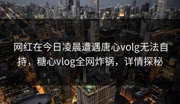 网红在今日凌晨遭遇唐心volg无法自持，糖心vlog全网炸锅，详情探秘