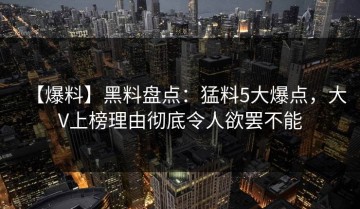 【爆料】黑料盘点：猛料5大爆点，大V上榜理由彻底令人欲罢不能