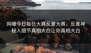 网曝今日每日大赛反差大赛，反差神秘人细节真相大白让你真相大白