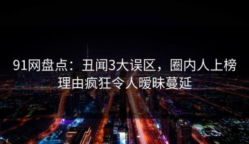 91网盘点：丑闻3大误区，圈内人上榜理由疯狂令人暧昧蔓延
