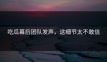 吃瓜幕后团队发声，这细节太不敢信