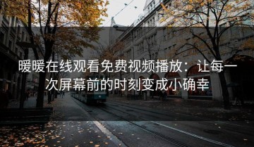 暖暖在线观看免费视频播放：让每一次屏幕前的时刻变成小确幸