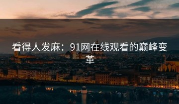 看得人发麻：91网在线观看的巅峰变革