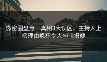 微密圈盘点：真相3大误区，主持人上榜理由疯狂令人勾魂摄魄