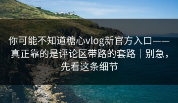 你可能不知道糖心vlog新官方入口——真正靠的是评论区带路的套路｜别急，先看这条细节