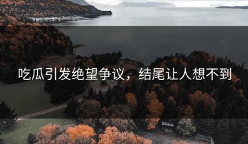 吃瓜引发绝望争议，结尾让人想不到