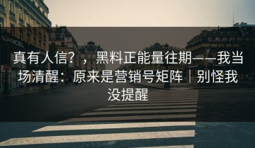 真有人信？，黑料正能量往期——我当场清醒：原来是营销号矩阵｜别怪我没提醒