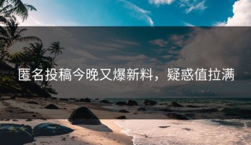 匿名投稿今晚又爆新料，疑惑值拉满