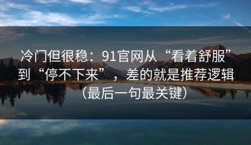 冷门但很稳：91官网从“看着舒服”到“停不下来”，差的就是推荐逻辑（最后一句最关键）