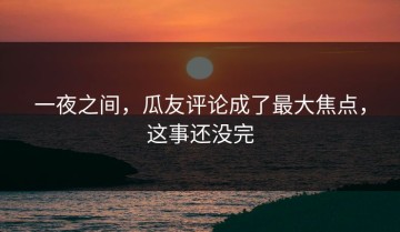 一夜之间，瓜友评论成了最大焦点，这事还没完