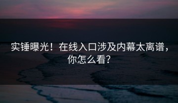 实锤曝光！在线入口涉及内幕太离谱，你怎么看？