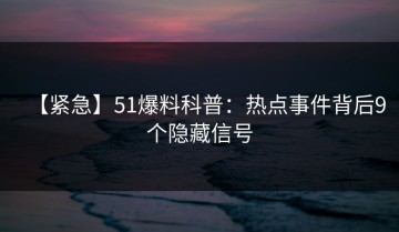 【紧急】51爆料科普：热点事件背后9个隐藏信号