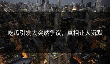 吃瓜引发太突然争议，真相让人沉默