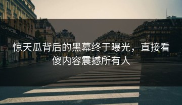 惊天瓜背后的黑幕终于曝光，直接看傻内容震撼所有人