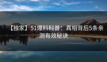 【独家】51爆料科普：真相背后5条亲测有效秘诀
