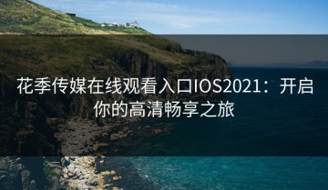 花季传媒在线观看入口IOS2021：开启你的高清畅享之旅