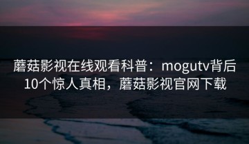 蘑菇影视在线观看科普：mogutv背后10个惊人真相，蘑菇影视官网下载
