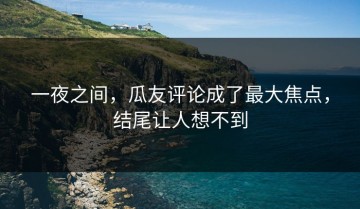 一夜之间，瓜友评论成了最大焦点，结尾让人想不到